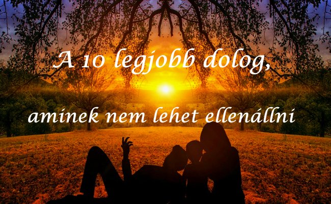 a_10_legjobb_dolog_aminek_nem_lehet_ellenallni.jpg