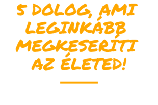 5 dolog, ami leginkább megkeseríti az életedet.