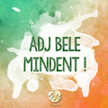 Adj bele mindent!