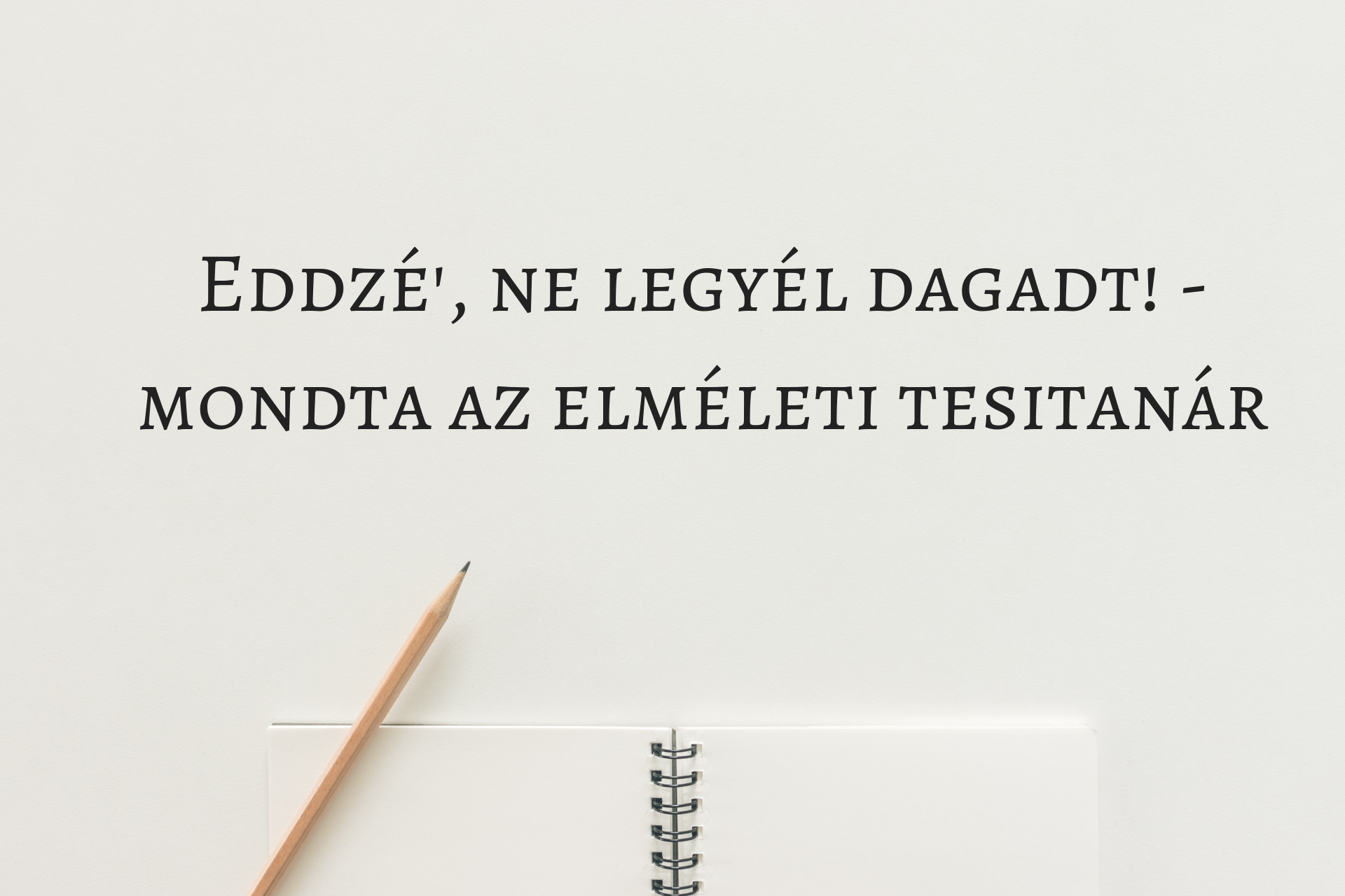 Eddzé’, ne legyél dagadt – mondta az elméleti tesitanár