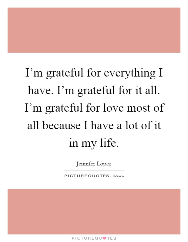 im-grateful-for-everything-i-have-im-grateful-for-it-all-im-grateful-for-love-most-of-all-because-i-quote-1.jpg